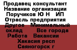 Продавец-консультант › Название организации ­ Поручиков Ю.Н., ИП › Отрасль предприятия ­ Другое › Минимальный оклад ­ 1 - Все города Работа » Вакансии   . Хакасия респ.,Саяногорск г.